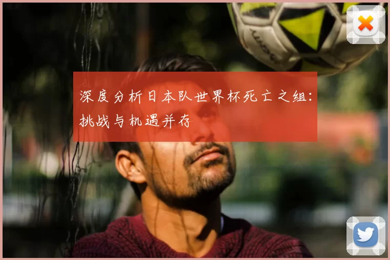 深度分析日本队世界杯死亡之组:挑战与机遇并存