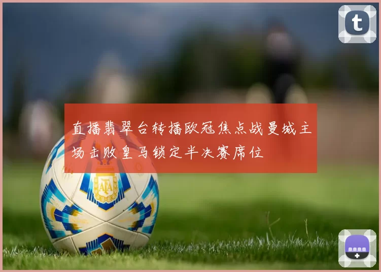 直播翡翠台转播欧冠焦点战曼城主场击败皇马锁定半决赛席位