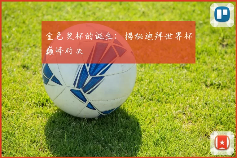 金色奖杯的诞生:揭秘迪拜世界杯巅峰对决
