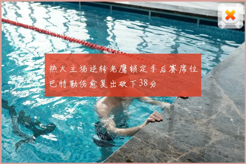 热火主场逆转老鹰锁定季后赛席位巴特勒伤愈复出砍下38分
