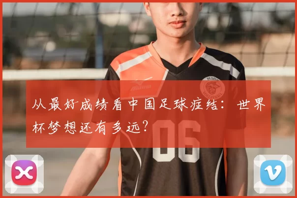从最好成绩看中国足球症结:世界杯梦想还有多远?