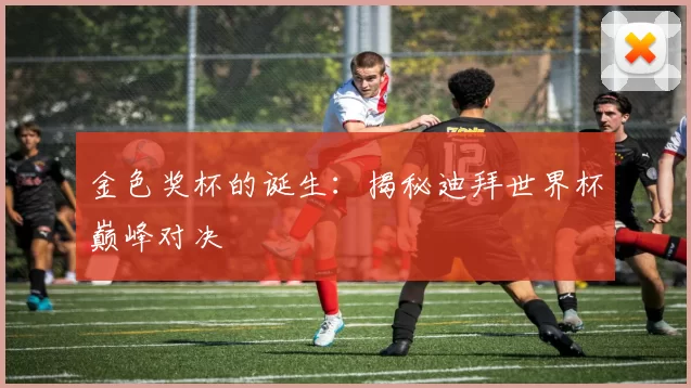 金色奖杯的诞生:揭秘迪拜世界杯巅峰对决