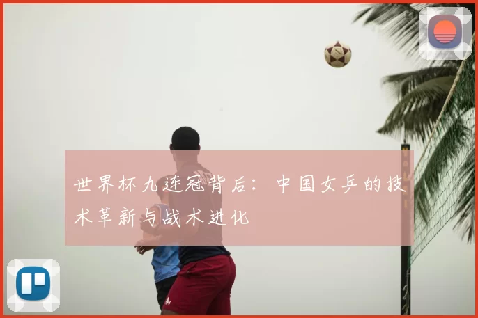 世界杯九连冠背后:中国女乒的技术革新与战术进化