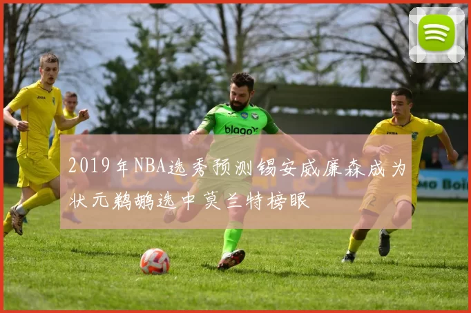 2019年NBA选秀预测锡安威廉森成为状元鹈鹕选中莫兰特榜眼