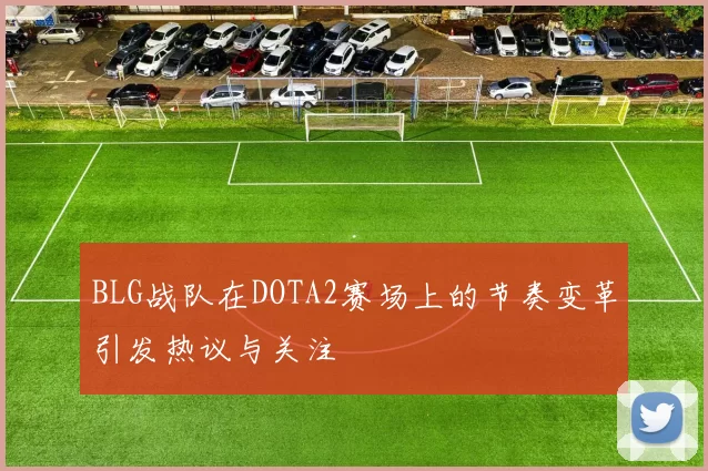 BLG战队在DOTA2赛场上的节奏变革引发热议与关注