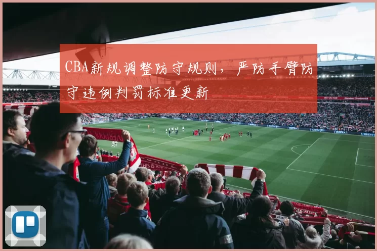 CBA新规调整防守规则，严防手臂防守违例判罚标准更新