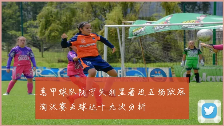 意甲球队防守失利显著近五场欧冠淘汰赛丢球达十九次分析