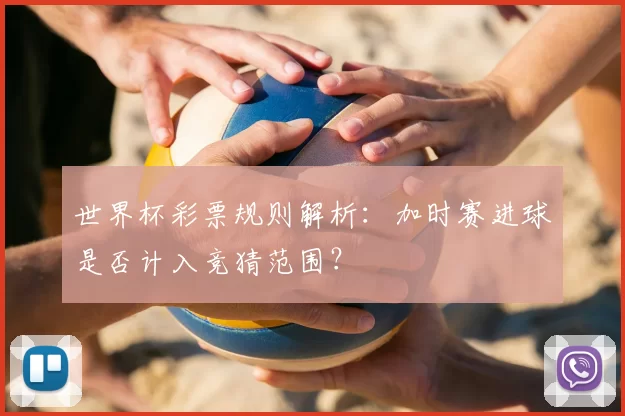 世界杯彩票规则解析:加时赛进球是否计入竞猜范围?