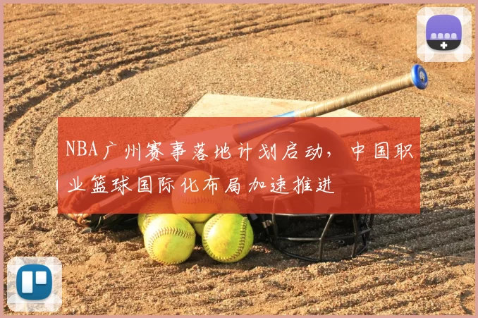 NBA广州赛事落地计划启动,中国职业篮球国际化布局加速推进