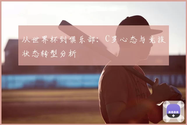 从世界杯到俱乐部:C罗心态与竞技状态转型分析