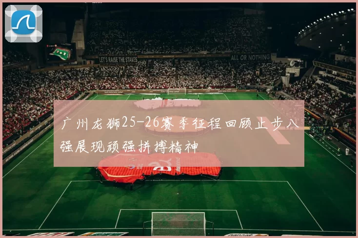 广州龙狮25-26赛季征程回顾止步八强展现顽强拼搏精神
