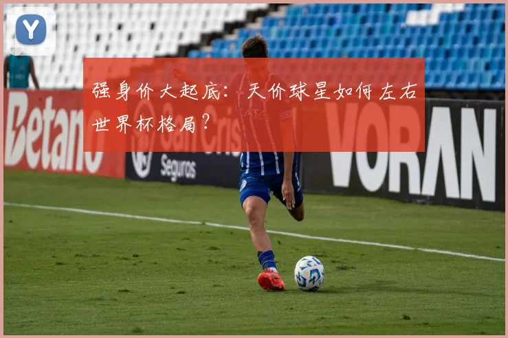 强身价大起底:天价球星如何左右世界杯格局?