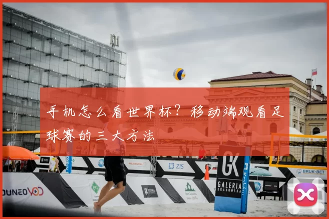 手机怎么看世界杯?移动端观看足球赛的三大方法