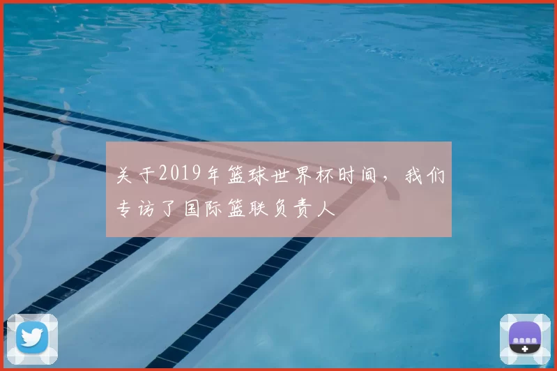 关于2019年篮球世界杯时间,我们专访了国际篮联负责人