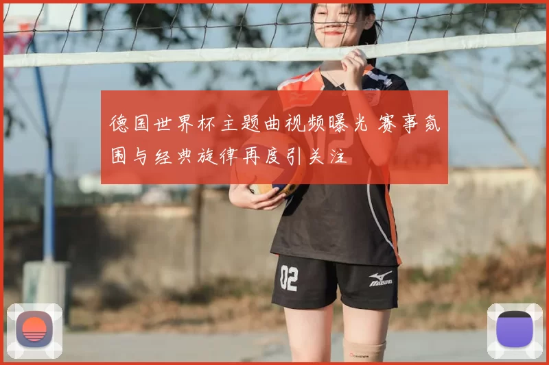 德国世界杯主题曲视频曝光 赛事氛围与经典旋律再度引关注