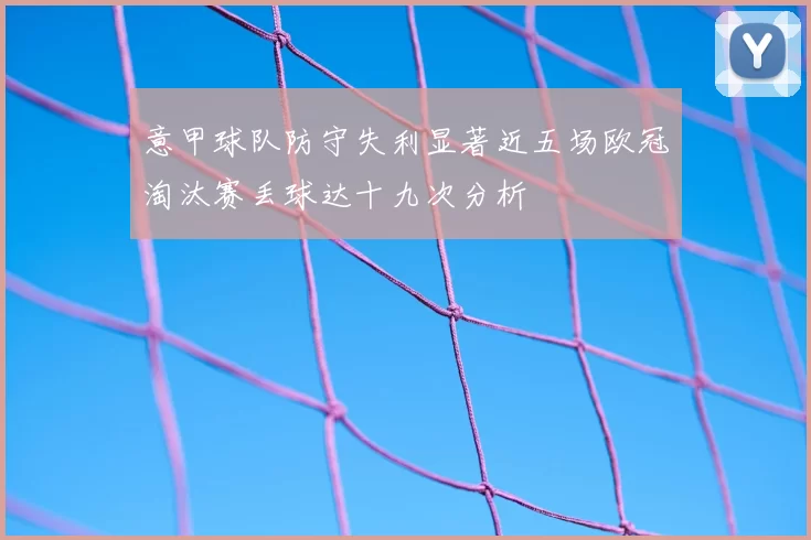 意甲球队防守失利显著近五场欧冠淘汰赛丢球达十九次分析