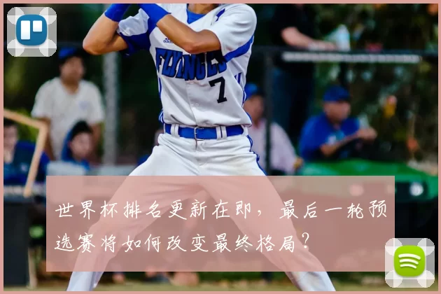 世界杯排名更新在即,最后一轮预选赛将如何改变最终格局?