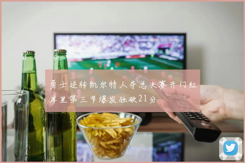 勇士逆转凯尔特人夺总决赛开门红库里第三节爆发独砍21分