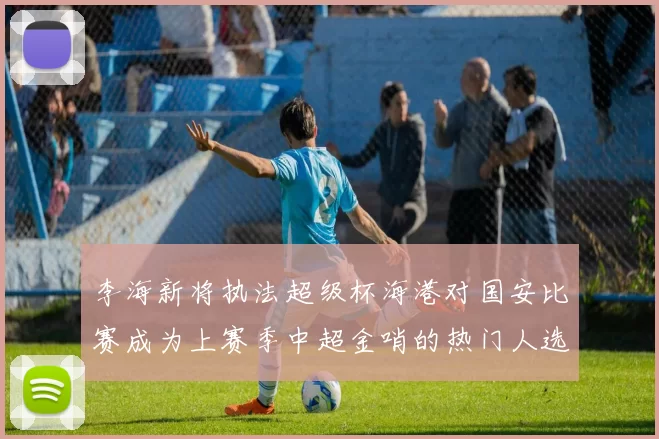 李海新将执法超级杯海港对国安比赛成为上赛季中超金哨的热门人选