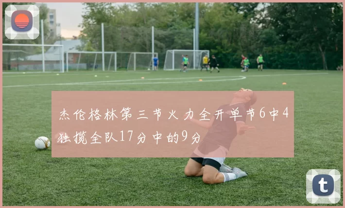 杰伦格林第三节火力全开单节6中4独揽全队17分中的9分