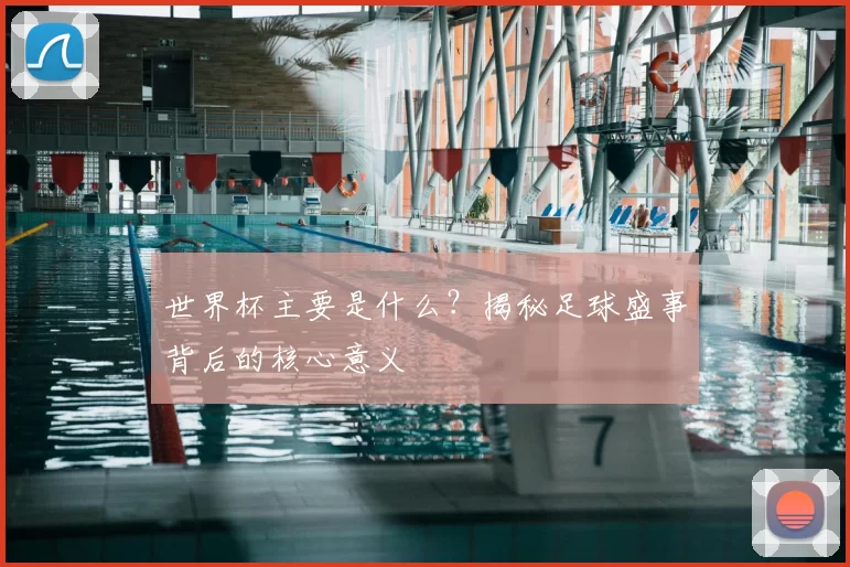 世界杯主要是什么?揭秘足球盛事背后的核心意义