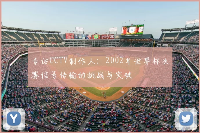 专访CCTV制作人:2002年世界杯决赛信号传输的挑战与突破