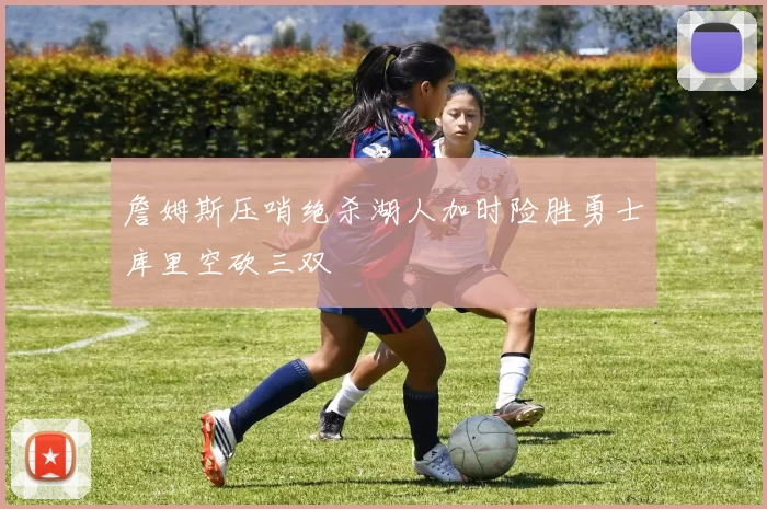 詹姆斯压哨绝杀湖人加时险胜勇士库里空砍三双