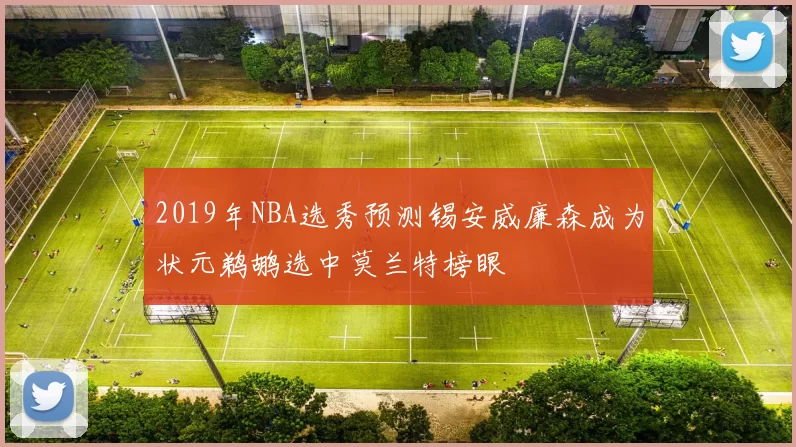 2019年NBA选秀预测锡安威廉森成为状元鹈鹕选中莫兰特榜眼