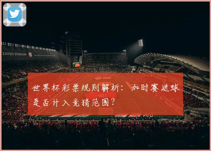 世界杯彩票规则解析:加时赛进球是否计入竞猜范围?
