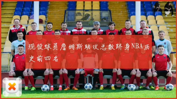 现役球员詹姆斯助攻总数跻身NBA历史前四名