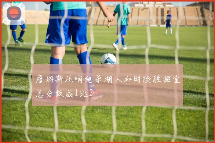 詹姆斯压哨绝杀湖人加时险胜掘金总分扳成1比2