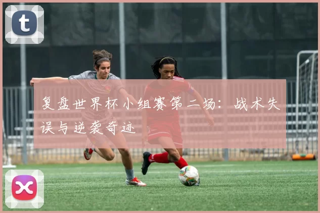 复盘世界杯小组赛第二场:战术失误与逆袭奇迹