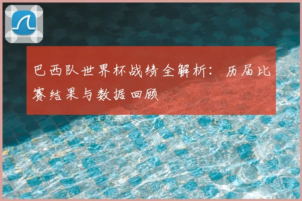 巴西队世界杯战绩全解析：历届比赛结果与数据回顾