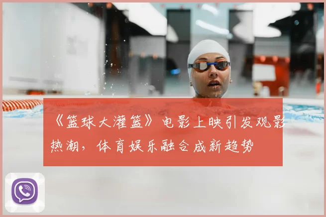 《篮球大灌篮》电影上映引发观影热潮，体育娱乐融合成新趋势