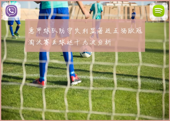 意甲球队防守失利显著近五场欧冠淘汰赛丢球达十九次分析