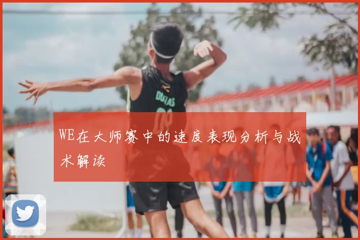 WE在大师赛中的速度表现分析与战术解读