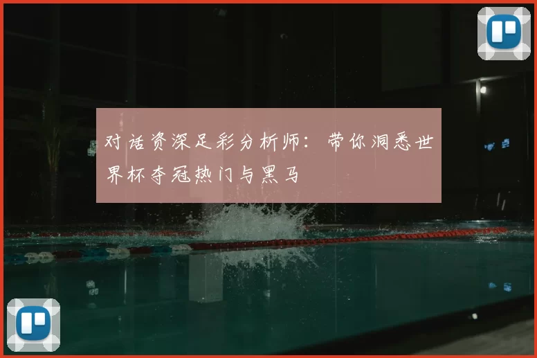 对话资深足彩分析师：带你洞悉世界杯夺冠热门与黑马