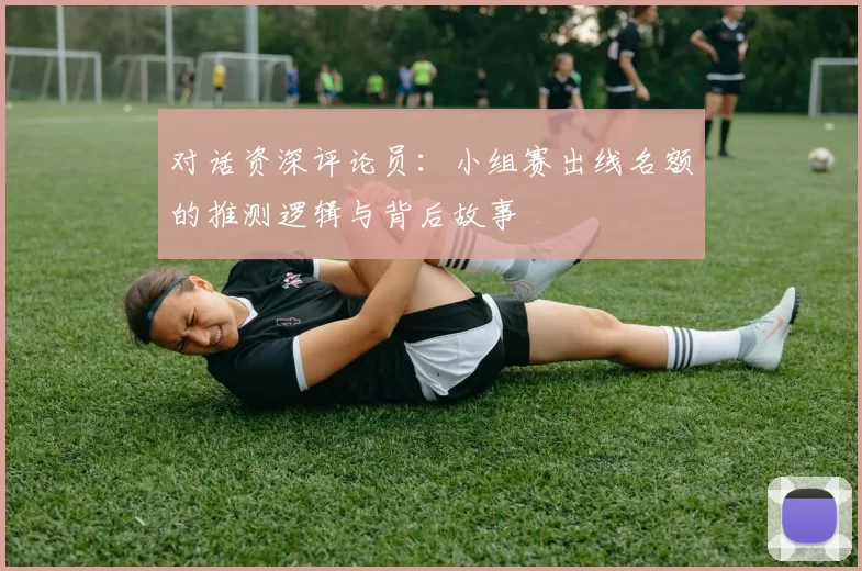 对话资深评论员:小组赛出线名额的推测逻辑与背后故事