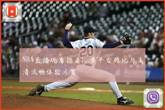 NBA直播观看指南:多平台对比与高清流畅体验方案