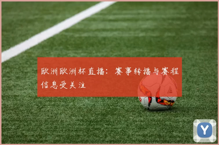 欧洲欧洲杯直播:赛事转播与赛程信息受关注