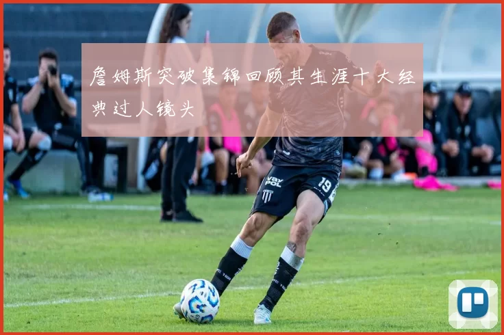 詹姆斯突破集锦回顾其生涯十大经典过人镜头