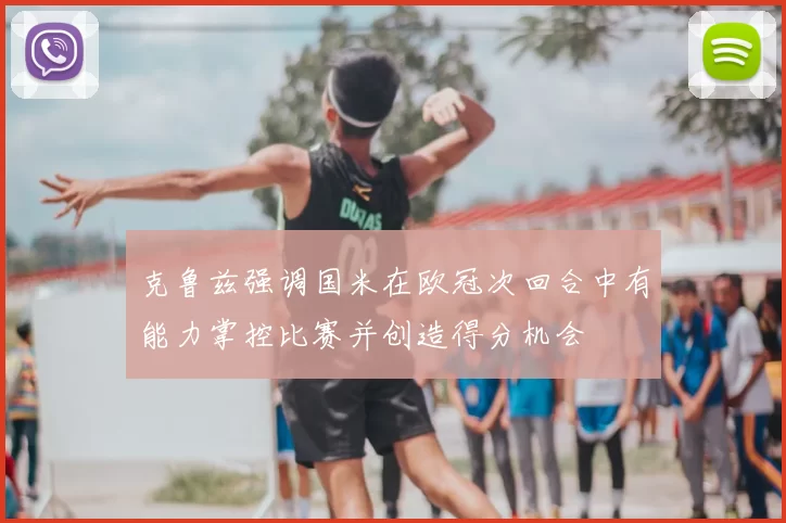 克鲁兹强调国米在欧冠次回合中有能力掌控比赛并创造得分机会