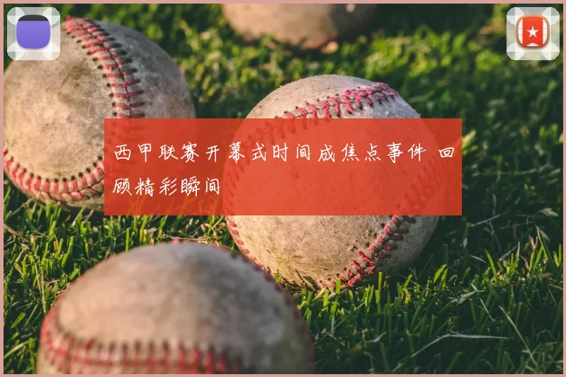 西甲联赛开幕式时间成焦点事件 回顾精彩瞬间