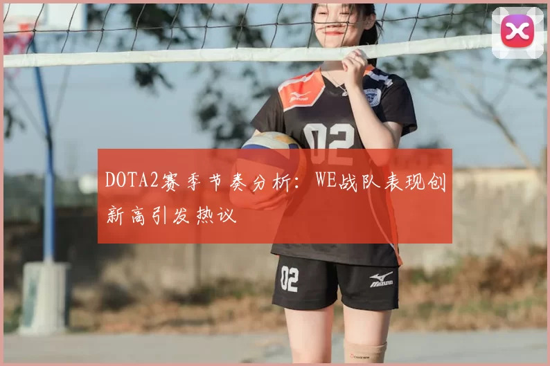 DOTA2赛季节奏分析：WE战队表现创新高引发热议