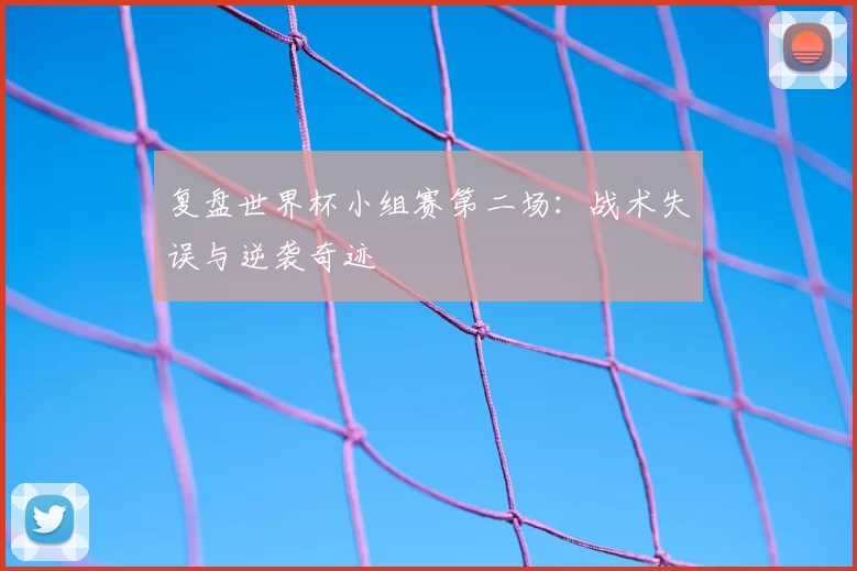 复盘世界杯小组赛第二场：战术失误与逆袭奇迹
