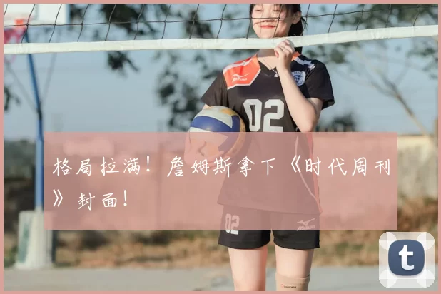 格局拉满！詹姆斯拿下《时代周刊》封面！