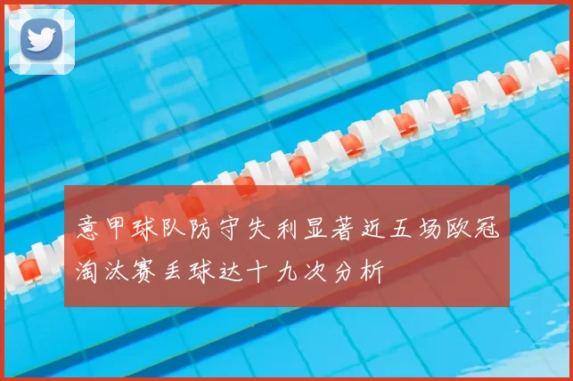 意甲球队防守失利显著近五场欧冠淘汰赛丢球达十九次分析
