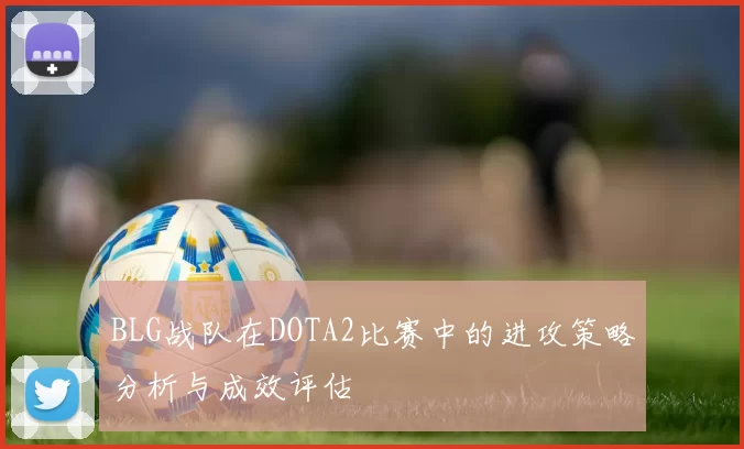 BLG战队在DOTA2比赛中的进攻策略分析与成效评估