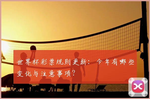 世界杯彩票规则更新:今年有哪些变化与注意事项?