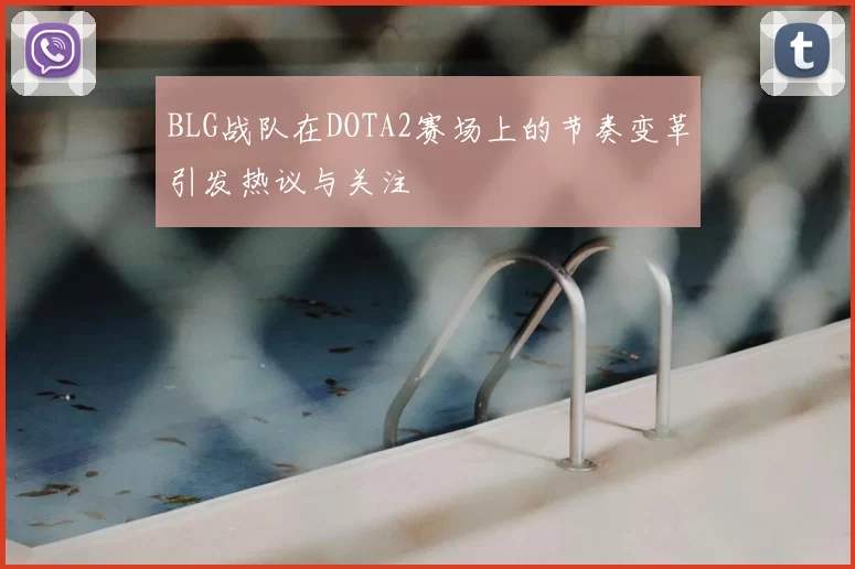 BLG战队在DOTA2赛场上的节奏变革引发热议与关注